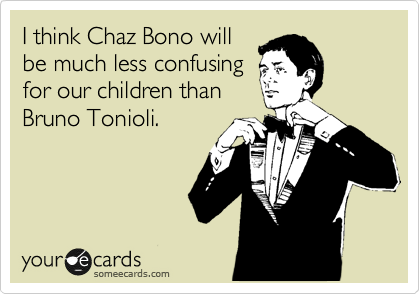 I think Chaz Bono will
be much less confusing
for our children than
Bruno Tonioli. 