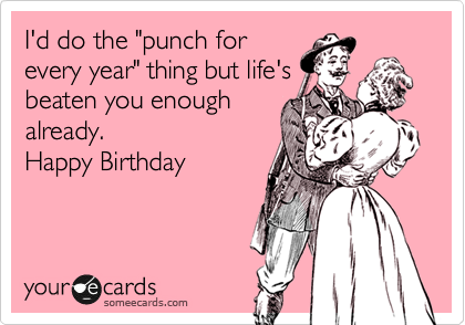 I'd do the "punch for
every year" thing but life's
beaten you enough
already.
Happy Birthday