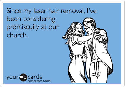 Since my laser hair removal, I've been considering
promiscuity at our
church.
