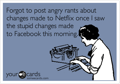 Forgot to post angry rants about changes made to Netflix once I saw the stupid changes made
to Facebook this morning.