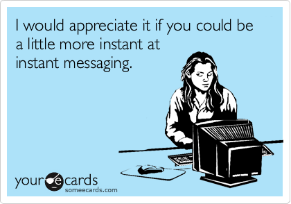I would appreciate it if you could be a little more instant at
instant messaging.