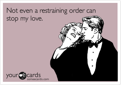Not even a restraining order can stop my love.