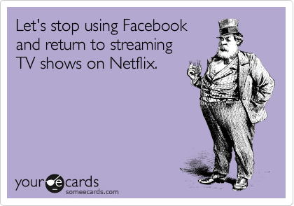 Let's stop using Facebook
and return to streaming 
TV shows on Netflix.