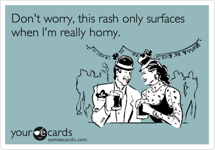 Don't worry, this rash only surfaces when I'm really horny.