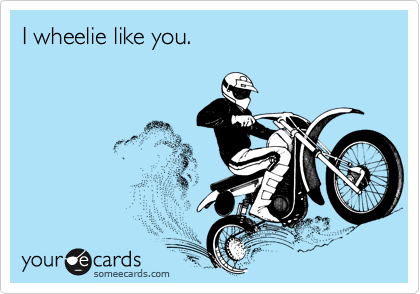I wheelie like you.