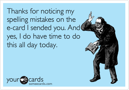 Thanks for noticing my
spelling mistakes on the
e-card I sended you. And
yes, I do have time to do
this all day today.