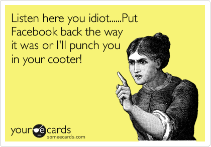 Listen here you idiot......Put Facebook back the way
it was or I'll punch you
in your cooter!