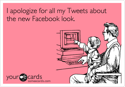 I apologize for all my Tweets about the new Facebook look.