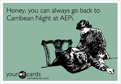 Honey, you can always go back to Carribean Night at AEPi.