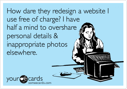 How dare they redesign a website I use free of charge? I have
half a mind to overshare
personal details &
inappropriate photos
elsewhere.