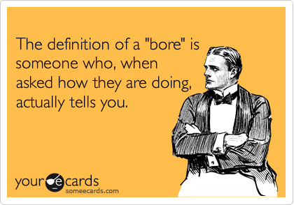 
The definition of a "bore" is someone who, when
asked how they are doing,
actually tells you.