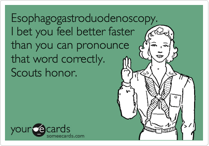 Esophagogastroduodenoscopy. 
I bet you feel better faster 
than you can pronounce
that word correctly.
Scouts honor. 
 