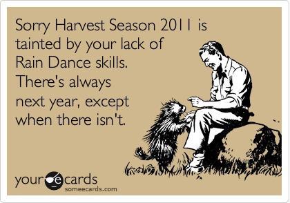 Sorry Harvest Season 2011 is tainted by your lack of
Rain Dance skills.   
There's always
next year, except
when there isn't.