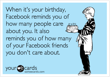 When it's your birthday,
Facebook reminds you of
how many people care
about you. It also
reminds you of how many
of your Facebook friends
you don't care about.