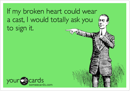 If my broken heart could wear
a cast, I would totally ask you
to sign it.