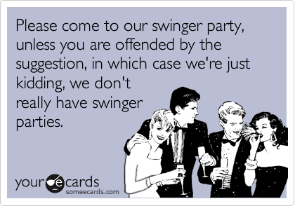 Please come to our swinger party, unless you are offended by the suggestion, in which case we're just kidding, we don't
really have swinger
parties.