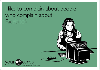 I like to complain about people who complain about
Facebook.