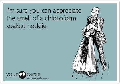 I'm sure you can appreciate
the smell of a chloroform
soaked necktie.