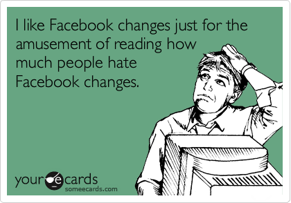 I like Facebook changes just for the amusement of reading how
much people hate
Facebook changes.