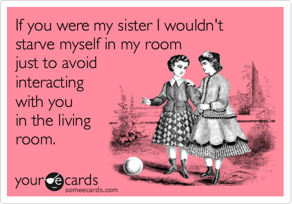 If you were my sister I wouldn't starve myself in my room
just to avoid 
interacting
with you
in the living
room.