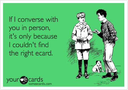  
 If I converse with 
 you in person, 
 it's only because 
 I couldn't find
 the right ecard.
