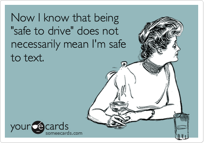 Now I know that being 
"safe to drive" does not
necessarily mean I'm safe
to text.