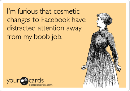 I'm furious that cosmetic
changes to Facebook have
distracted attention away
from my boob job.