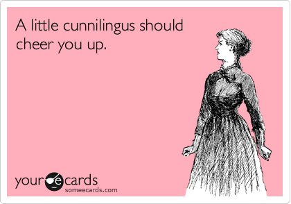A little cunnilingus should
cheer you up.