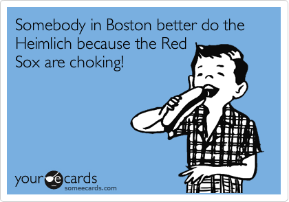 Somebody in Boston better do the Heimlich because the Red
Sox are choking!