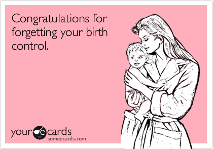 Congratulations for
forgetting your birth
control.