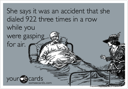 She says it was an accident that she dialed 922 three times in a row while you
were gasping
for air.