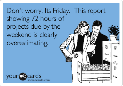 Don't worry, Its Friday.  This report showing 72 hours of
projects due by the
weekend is clearly
overestimating.