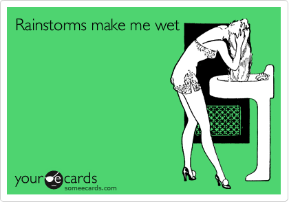 Rainstorms make me wet