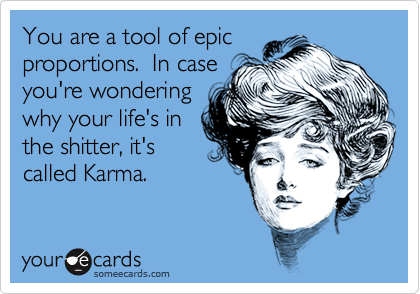 You are a tool of epic
proportions.  In case
you're wondering
why your life's in
the shitter, it's
called Karma.