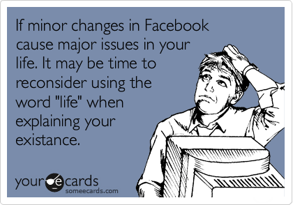 If minor changes in Facebook
cause major issues in your
life. It may be time to 
reconsider using the
word "life" when
explaining your
existance.