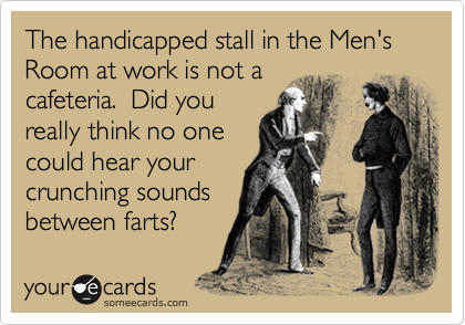 The handicapped stall in the Men's Room at work is not a
cafeteria.  Did you
really think no one
could hear your
crunching sounds
between farts?