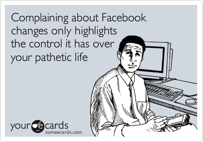 Complaining about Facebook changes only highlights
the control it has over
your pathetic life