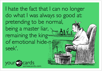 I hate the fact that I can no longer do what I was always so good at: pretending to be normal,
being a master liar, 
remaining the king 
of emotional hide-n-
seek'.
