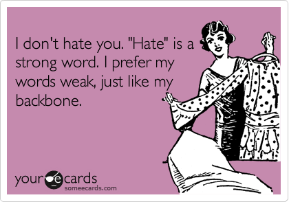 
I don't hate you. "Hate" is a
strong word. I prefer my
words weak, just like my
backbone.