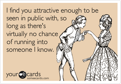 I find you attractive enough to be seen in public with, so
long as there's
virtually no chance
of running into
someone I know. 