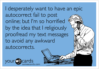 I desperately want to have an epic autocorrect fail to post
online; but I'm so horrified
by the idea that I religiously proofread my text messages
to avoid any awkward
autocorrects.