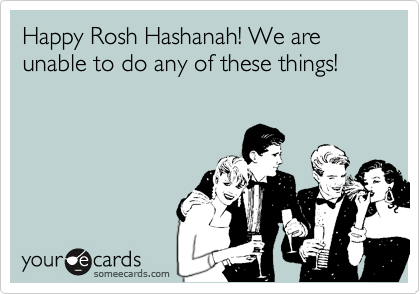 Happy Rosh Hashanah! We are unable to do any of these things!