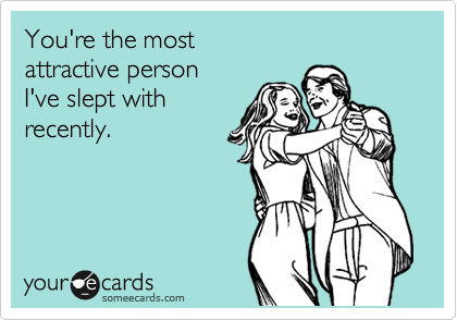 You're the most
attractive person
I've slept with
recently.