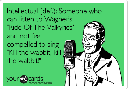 Intellectual %28def.%29: Someone who can listen to Wagner's
"Ride Of The Valkyries"
and not feel
compelled to sing
"Kill the wabbit, kill
the wabbit!"