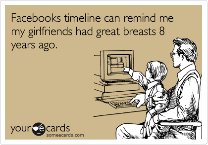 Facebooks timeline can remind me my girlfriends had great breasts 8
years ago.