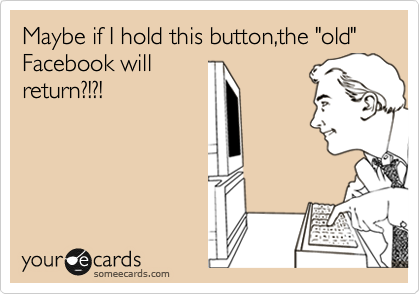 Maybe if I hold this button,the "old" Facebook will
return?!?!