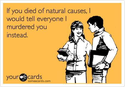 If you died of natural causes, I would tell everyone I
murdered you
instead.