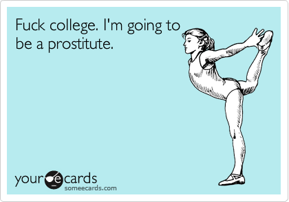 Fuck college. I'm going to
be a prostitute.