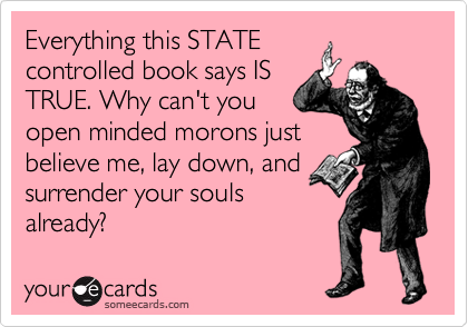 Everything this STATE
controlled book says IS
TRUE. Why can't you
open minded morons just
believe me, lay down, and
surrender your souls
already? 