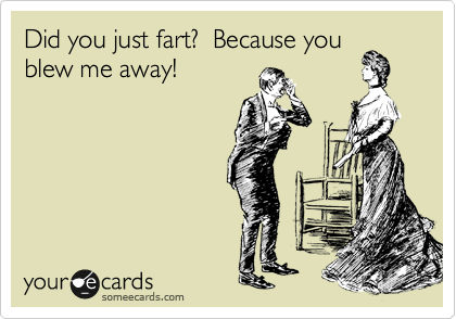 Did you just fart?  Because you
blew me away!